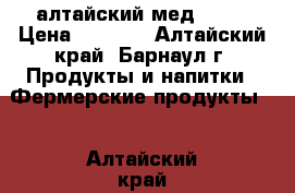 алтайский мед 2016 › Цена ­ 1 200 - Алтайский край, Барнаул г. Продукты и напитки » Фермерские продукты   . Алтайский край